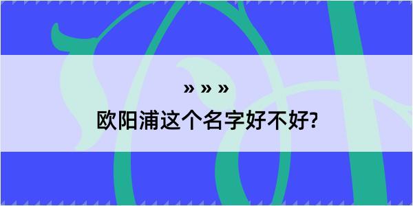 欧阳浦这个名字好不好?