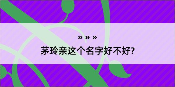 茅玲亲这个名字好不好?