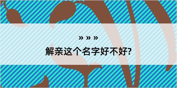 解亲这个名字好不好?