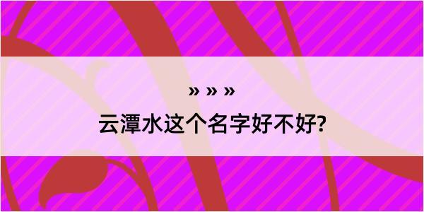 云潭水这个名字好不好?