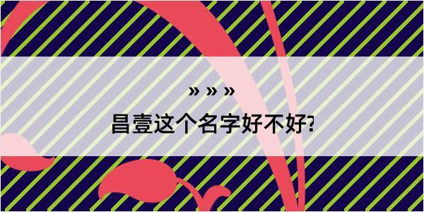 昌壹这个名字好不好?