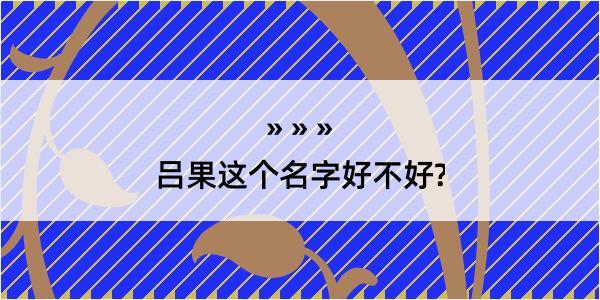 吕果这个名字好不好?