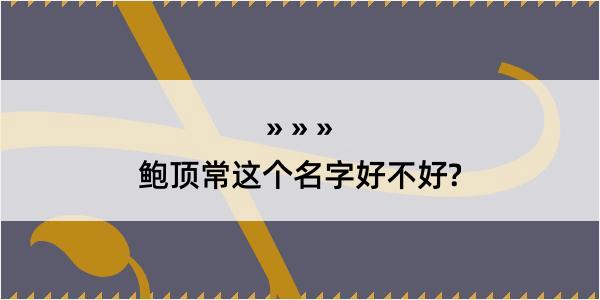 鲍顶常这个名字好不好?