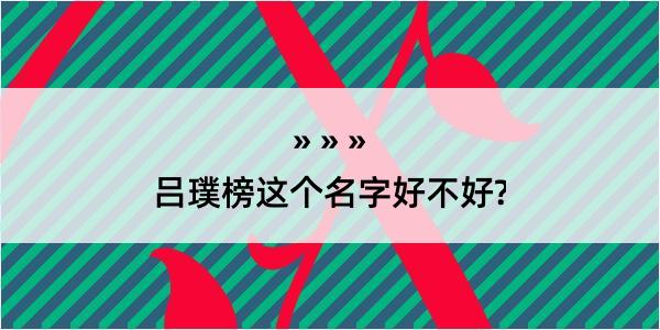 吕璞榜这个名字好不好?