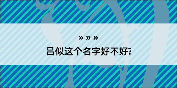 吕似这个名字好不好?