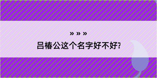 吕椿公这个名字好不好?