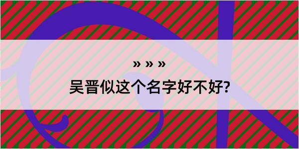 吴晋似这个名字好不好?