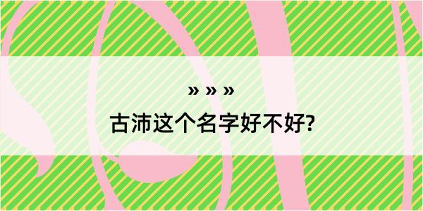 古沛这个名字好不好?