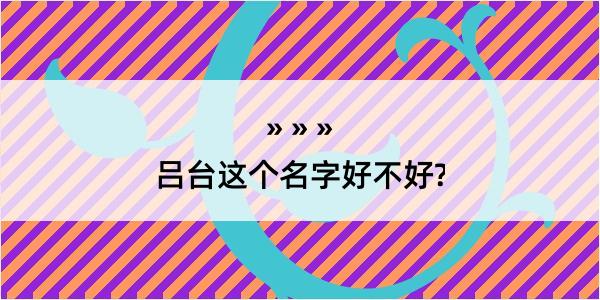 吕台这个名字好不好?