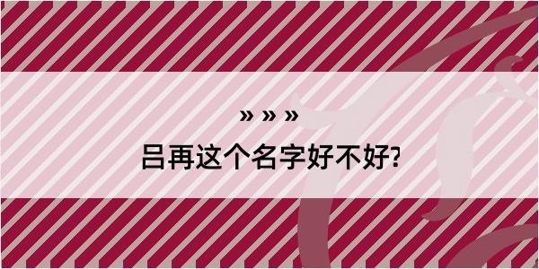 吕再这个名字好不好?