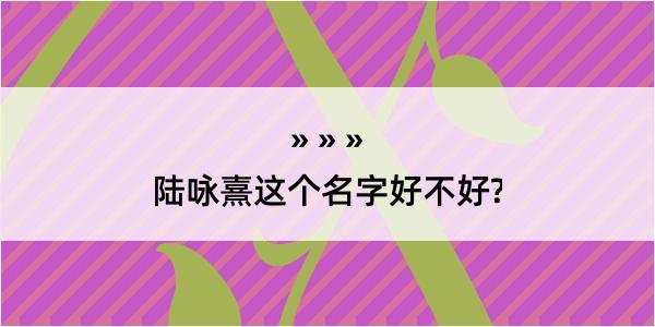 陆咏熹这个名字好不好?