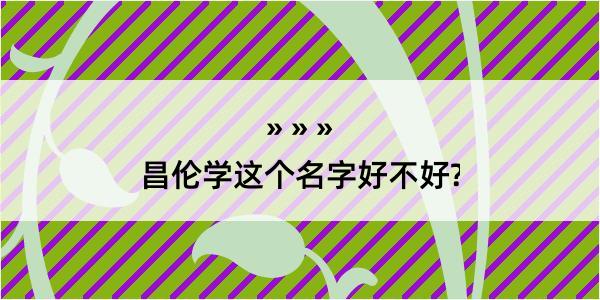 昌伦学这个名字好不好?