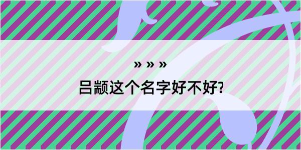 吕颛这个名字好不好?