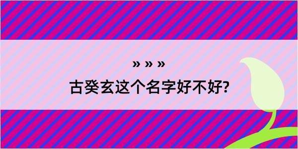 古癸玄这个名字好不好?