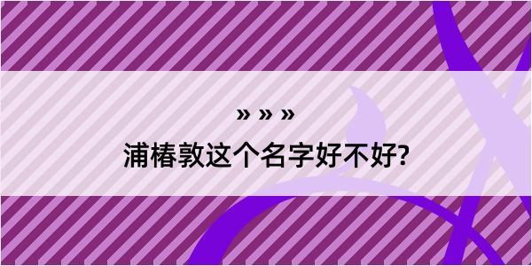 浦椿敦这个名字好不好?