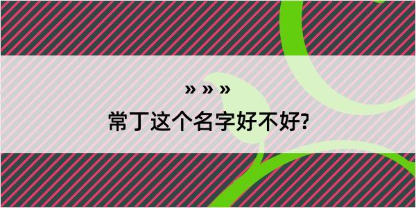 常丁这个名字好不好?