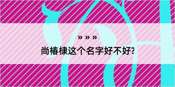 尚椿棣这个名字好不好?