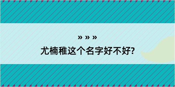 尤楠稚这个名字好不好?