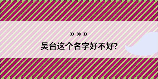 吴台这个名字好不好?