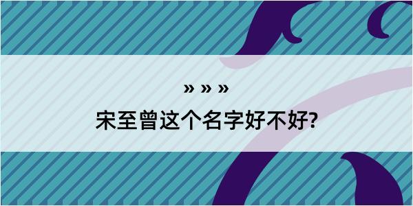 宋至曾这个名字好不好?