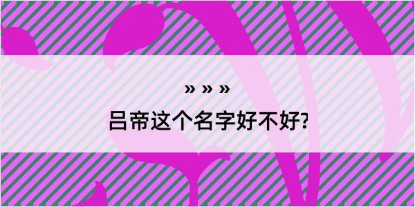 吕帝这个名字好不好?