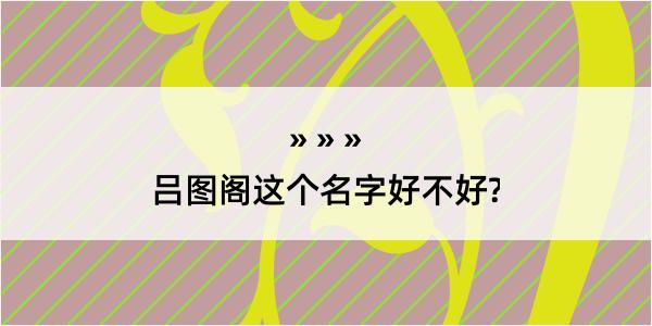 吕图阁这个名字好不好?