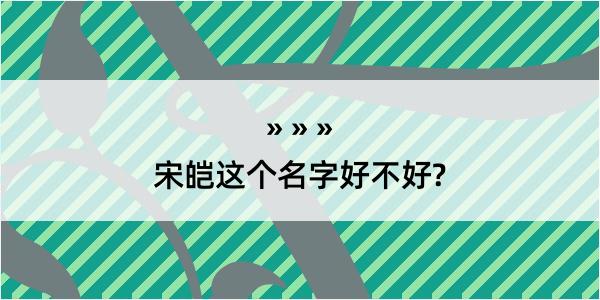 宋皑这个名字好不好?