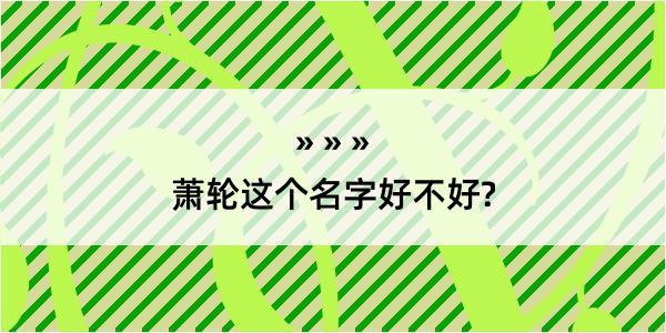 萧轮这个名字好不好?