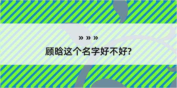 顾晗这个名字好不好?