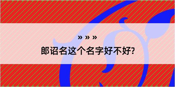 郎诏名这个名字好不好?