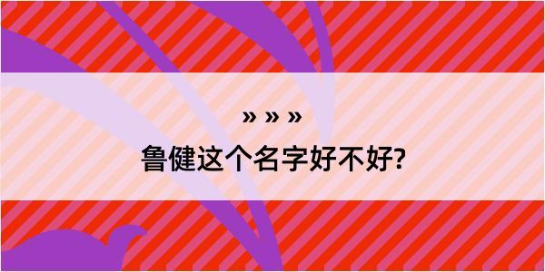 鲁健这个名字好不好?