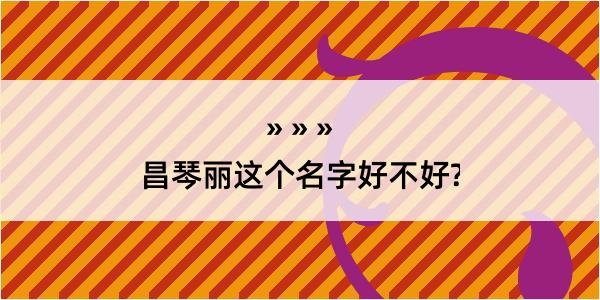 昌琴丽这个名字好不好?