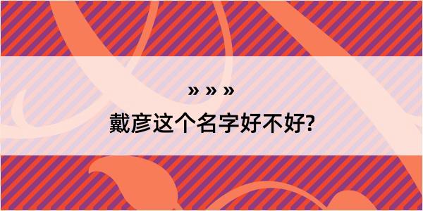 戴彦这个名字好不好?