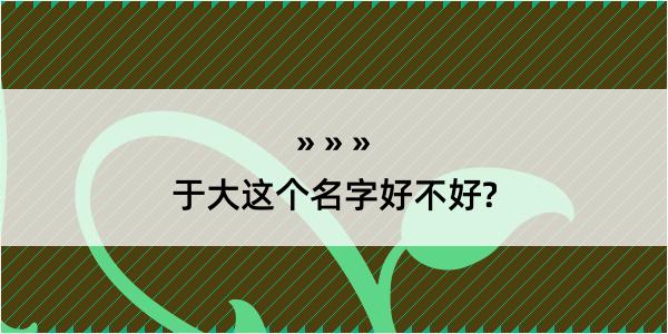 于大这个名字好不好?