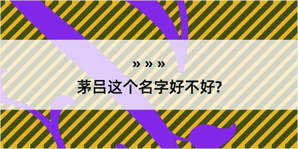 茅吕这个名字好不好?