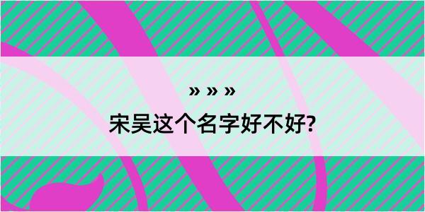 宋吴这个名字好不好?