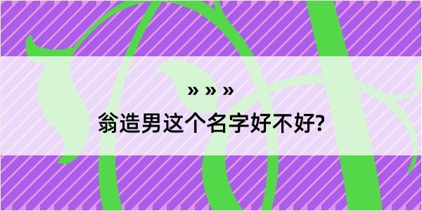 翁造男这个名字好不好?