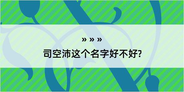 司空沛这个名字好不好?