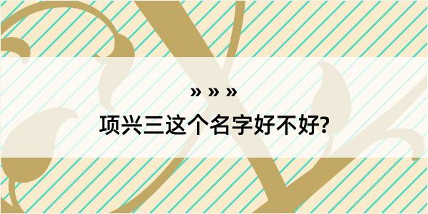 项兴三这个名字好不好?