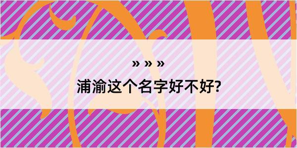 浦渝这个名字好不好?