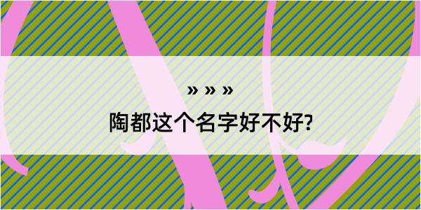 陶都这个名字好不好?