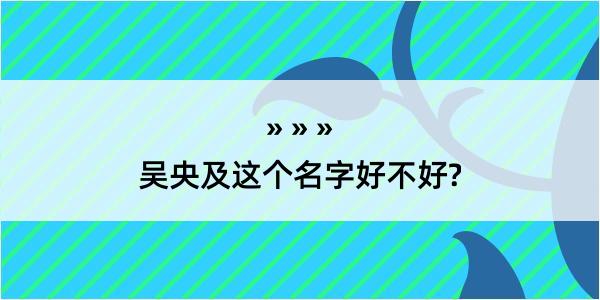 吴央及这个名字好不好?