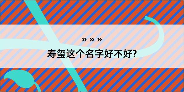 寿玺这个名字好不好?