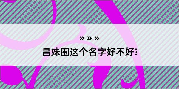 昌妹围这个名字好不好?