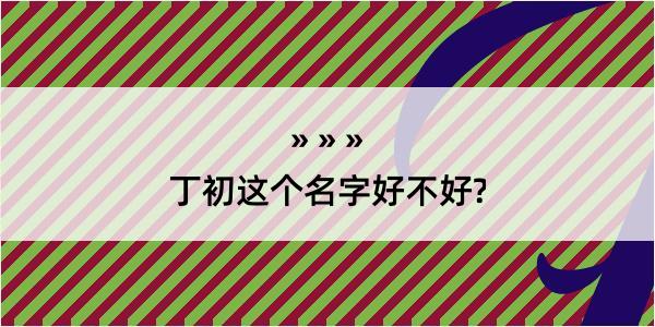 丁初这个名字好不好?