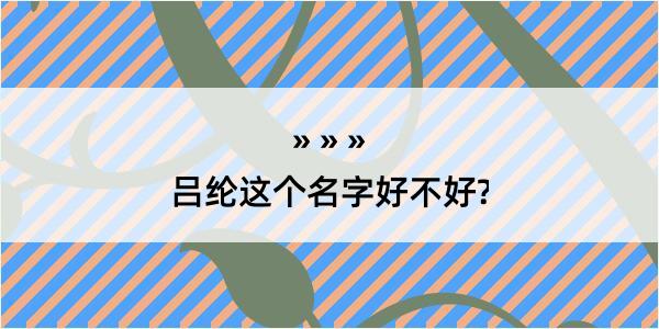 吕纶这个名字好不好?