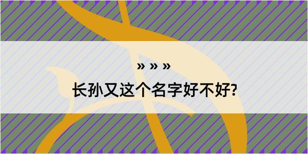 长孙又这个名字好不好?