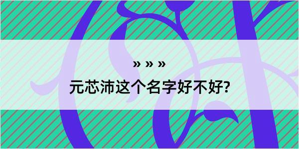 元芯沛这个名字好不好?