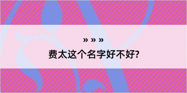 费太这个名字好不好?