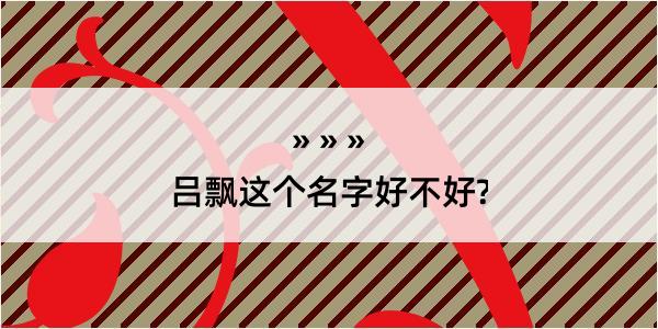 吕飘这个名字好不好?